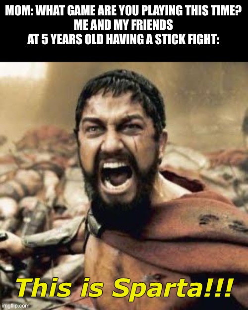Fr | MOM: WHAT GAME ARE YOU PLAYING THIS TIME?
ME AND MY FRIENDS AT 5 YEARS OLD HAVING A STICK FIGHT:; This is Sparta!!! | image tagged in this is sparta | made w/ Imgflip meme maker
