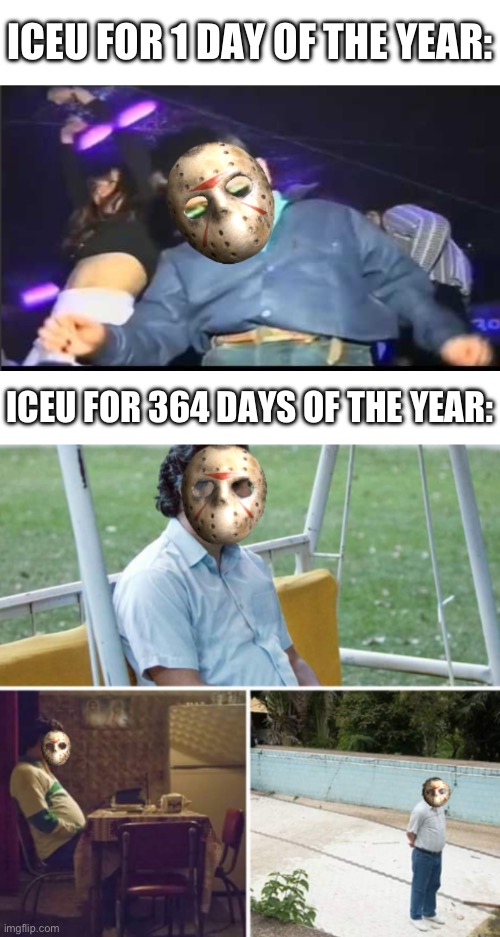 Is this true? | ICEU FOR 1 DAY OF THE YEAR:; ICEU FOR 364 DAYS OF THE YEAR: | made w/ Imgflip meme maker