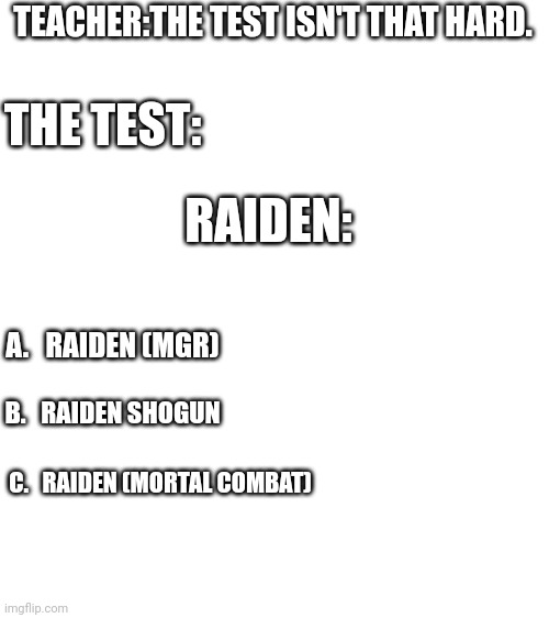 TEACHER:THE TEST ISN'T THAT HARD. THE TEST:; RAIDEN:; A.   RAIDEN (MGR); B.   RAIDEN SHOGUN; C.   RAIDEN (MORTAL COMBAT) | made w/ Imgflip meme maker