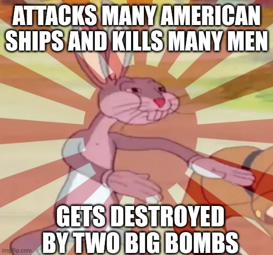 WWII history | ATTACKS MANY AMERICAN SHIPS AND KILLS MANY MEN; GETS DESTROYED BY TWO BIG BOMBS | image tagged in bugs bunny | made w/ Imgflip meme maker