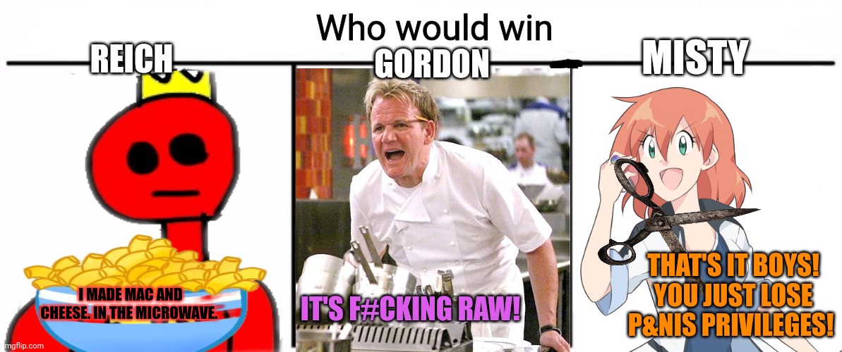 But why? Why would you do that? | GORDON; MISTY; REICH; THAT'S IT BOYS! YOU JUST LOSE P&NIS PRIVILEGES! I MADE MAC AND CHEESE. IN THE MICROWAVE. IT'S F#CKING RAW! | image tagged in 3x who would win,but why why would you do that,reich,gordon ramsey,misty | made w/ Imgflip meme maker