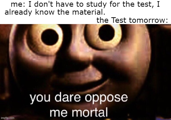 why are you looking at memes? Go study! | me: I don't have to study for the test, I already know the material.                                                            the Test tomorrow: | image tagged in you dare oppose me mortal | made w/ Imgflip meme maker