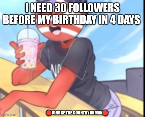 Hi | I NEED 30 FOLLOWERS BEFORE MY BIRTHDAY IN 4 DAYS; 🛑IGNORE THE COUNTRYHUMAN🛑 | image tagged in hi | made w/ Imgflip meme maker