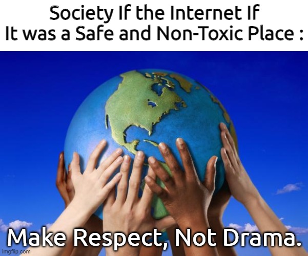 the World If the Internet Was Not Toxic... | Society If the Internet If It was a Safe and Non-Toxic Place :; Make Respect, Not Drama. | image tagged in world peace,make respects not drama | made w/ Imgflip meme maker