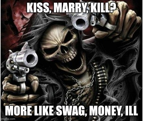 Kiss marry kill? More like swag money ill | KISS, MARRY, KILL? MORE LIKE SWAG, MONEY, ILL | image tagged in badass skeleton | made w/ Imgflip meme maker