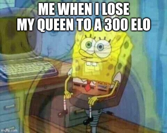 NOT true btw | ME WHEN I LOSE MY QUEEN TO A 300 ELO | image tagged in spongebob panic inside,chess | made w/ Imgflip meme maker