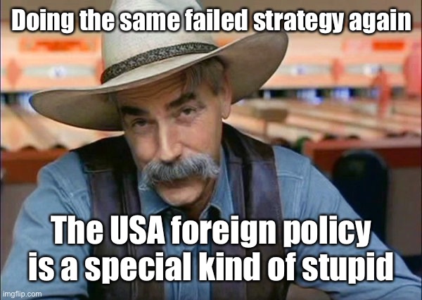 Sam Elliott special kind of stupid | Doing the same failed strategy again The USA foreign policy is a special kind of stupid | image tagged in sam elliott special kind of stupid | made w/ Imgflip meme maker