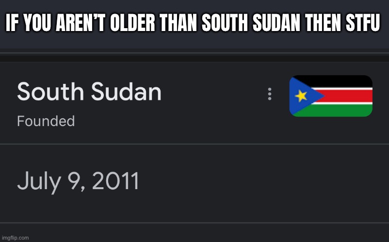 IF YOU AREN’T OLDER THAN SOUTH SUDAN THEN STFU | made w/ Imgflip meme maker