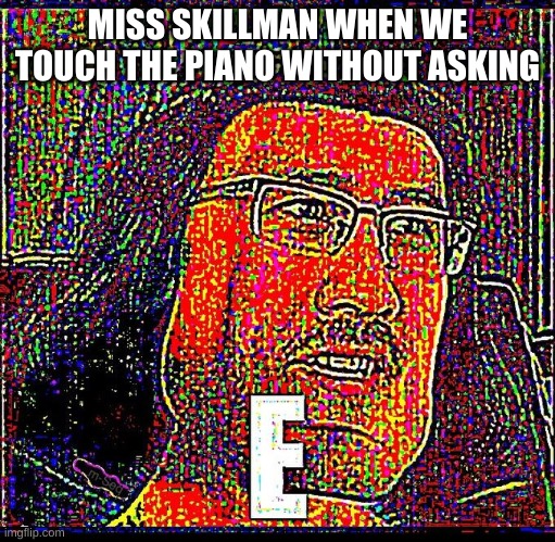 E | MISS SKILLMAN WHEN WE TOUCH THE PIANO WITHOUT ASKING | image tagged in e | made w/ Imgflip meme maker