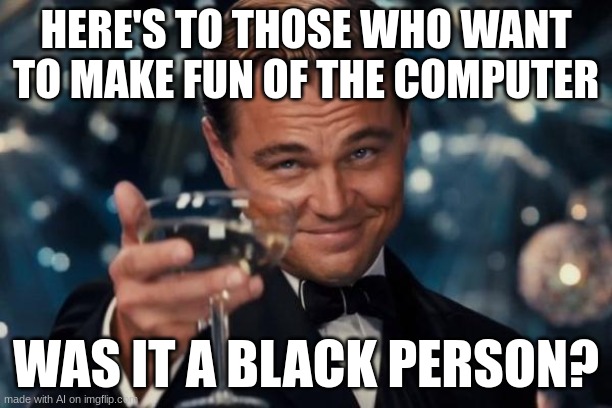 blame the AI, not me | HERE'S TO THOSE WHO WANT TO MAKE FUN OF THE COMPUTER; WAS IT A BLACK PERSON? | image tagged in memes,leonardo dicaprio cheers,funny,relatable,relatable memes,meme | made w/ Imgflip meme maker