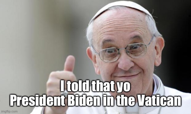 Pope francis | I told that yo President Biden in the Vatican | image tagged in pope francis | made w/ Imgflip meme maker