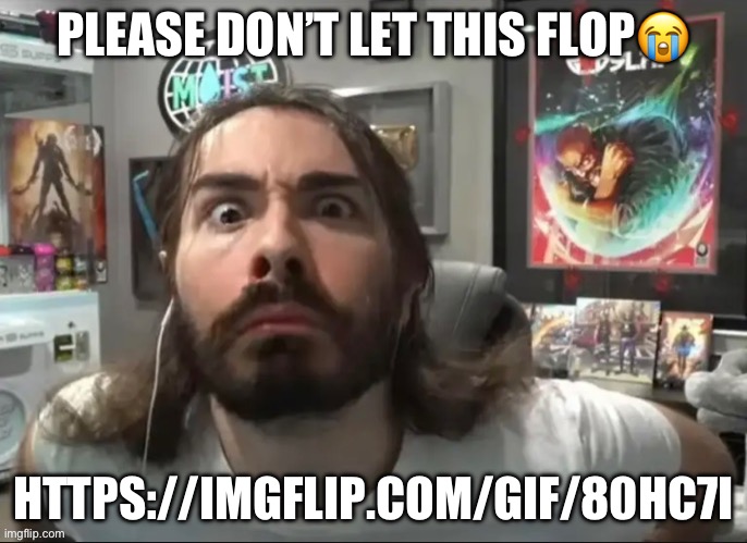 https://imgflip.com/gif/80hc7i | PLEASE DON’T LET THIS FLOP😭; HTTPS://IMGFLIP.COM/GIF/80HC7I | image tagged in moist stare | made w/ Imgflip meme maker