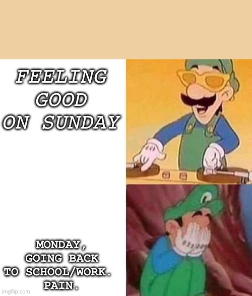 Is it true? | FEELING GOOD ON SUNDAY; MONDAY, GOING BACK TO SCHOOL/WORK. 
PAIN. | image tagged in luigi dj crying meme,monday mornings,high school,why must you hurt me in this way | made w/ Imgflip meme maker