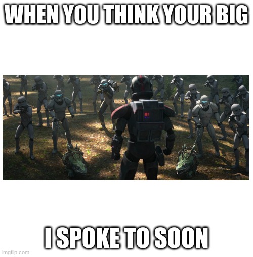 WHEN YOU THINK YOUR BIG; I SPOKE TO SOON | made w/ Imgflip meme maker