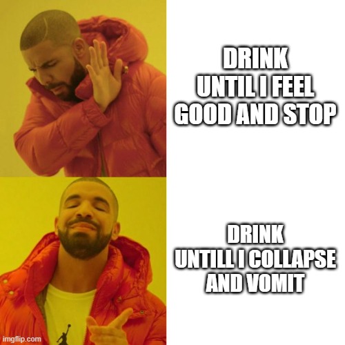 Drink until... | DRINK UNTIL I FEEL GOOD AND STOP; DRINK UNTILL I COLLAPSE AND VOMIT | image tagged in drake blank | made w/ Imgflip meme maker