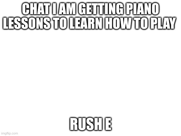 with 4 people | CHAT I AM GETTING PIANO LESSONS TO LEARN HOW TO PLAY; RUSH E | image tagged in rush e | made w/ Imgflip meme maker