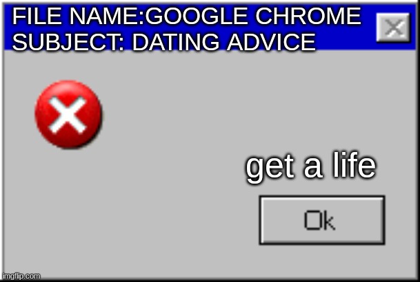 Windows Error Message | FILE NAME:GOOGLE CHROME SUBJECT: DATING ADVICE; get a life | image tagged in relatable | made w/ Imgflip meme maker