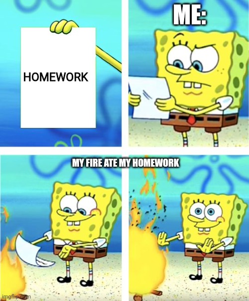 My fire ate my homework | ME:; HOMEWORK; MY FIRE ATE MY HOMEWORK | image tagged in spongebob burning paper | made w/ Imgflip meme maker
