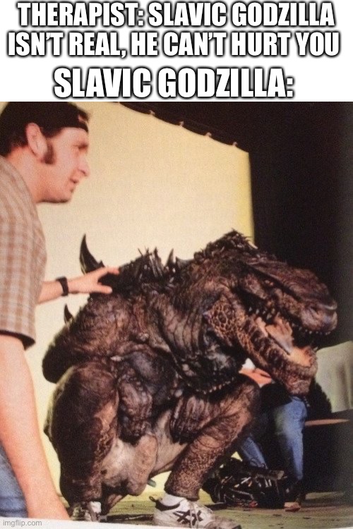 Slavic Godzilla | THERAPIST: SLAVIC GODZILLA ISN’T REAL, HE CAN’T HURT YOU; SLAVIC GODZILLA: | image tagged in slavic,godzilla | made w/ Imgflip meme maker