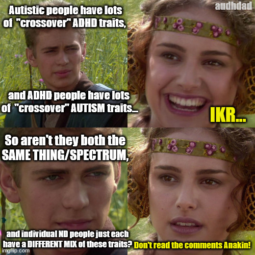 "Same spectrum"!? DOn't read the comments Anakin! | audhdad; Autistic people have lots of  "crossover" ADHD traits, and ADHD people have lots 
of  "crossover" AUTISM traits... IKR... So aren't they both the 
SAME THING/SPECTRUM, and individual ND people just each have a DIFFERENT MIX of these traits? Don't read the comments Anakin! | image tagged in anakin padme 4 panel,adhd,audhd,autism,spectrum,crossover | made w/ Imgflip meme maker