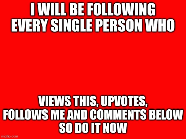 ik ima suffer upvoting hundreds of ppl but, ig its fine | I WILL BE FOLLOWING EVERY SINGLE PERSON WHO; VIEWS THIS, UPVOTES, FOLLOWS ME AND COMMENTS BELOW
SO DO IT NOW | image tagged in funny,relatable memes,relatable,meme,funny memes,upvoting | made w/ Imgflip meme maker
