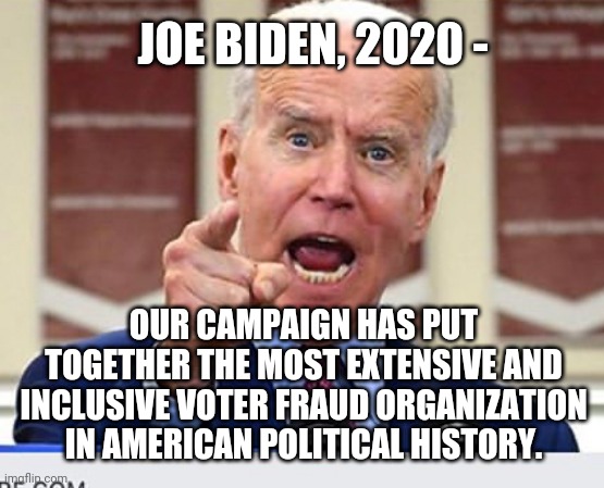 Joe Biden no malarkey | OUR CAMPAIGN HAS PUT TOGETHER THE MOST EXTENSIVE AND INCLUSIVE VOTER FRAUD ORGANIZATION IN AMERICAN POLITICAL HISTORY. JOE BIDEN, 2020 - | image tagged in joe biden no malarkey | made w/ Imgflip meme maker