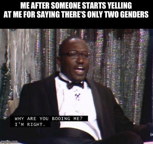 Why are you booing me? I'm right. | ME AFTER SOMEONE STARTS YELLING AT ME FOR SAYING THERE’S ONLY TWO GENDERS | image tagged in why are you booing me i'm right | made w/ Imgflip meme maker