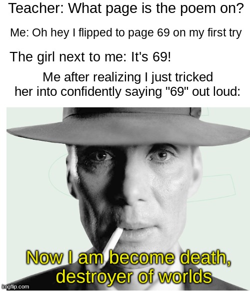 That's one for the history books! | Teacher: What page is the poem on? Me: Oh hey I flipped to page 69 on my first try; The girl next to me: It's 69! Me after realizing I just tricked her into confidently saying "69" out loud: | image tagged in 69,oppenheimer | made w/ Imgflip meme maker