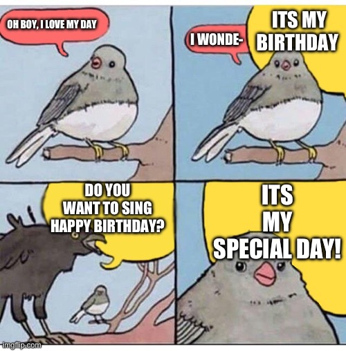 Why do people even announce theirs anyway? | ITS MY BIRTHDAY; OH BOY, I LOVE MY DAY; I WONDE-; DO YOU WANT TO SING HAPPY BIRTHDAY? ITS MY SPECIAL DAY! | image tagged in annoyed bird | made w/ Imgflip meme maker
