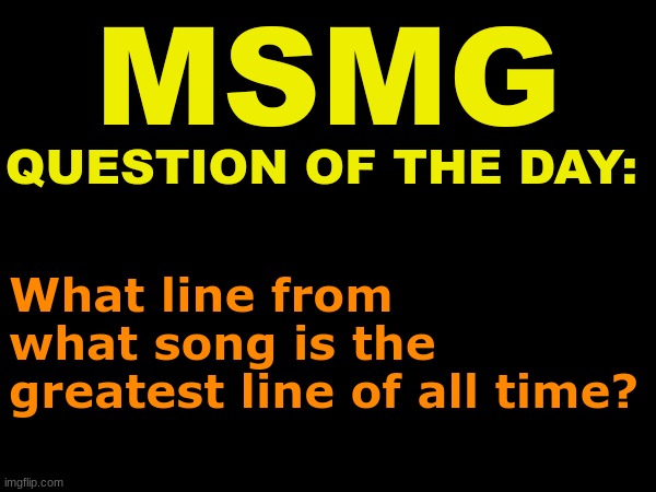 The way I typed this question is a bit confusing | What line from what song is the greatest line of all time? | image tagged in msmg question of the day | made w/ Imgflip meme maker