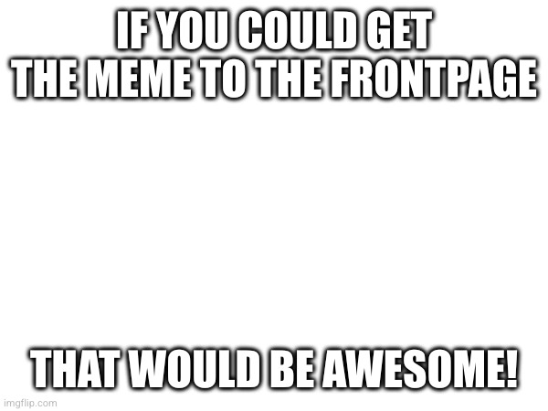 IF YOU COULD GET THE MEME TO THE FRONTPAGE; THAT WOULD BE AWESOME! | made w/ Imgflip meme maker