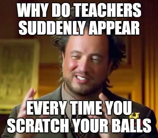 Ancient Aliens Meme | WHY DO TEACHERS SUDDENLY APPEAR; EVERY TIME YOU SCRATCH YOUR BALLS | image tagged in memes,ancient aliens | made w/ Imgflip meme maker