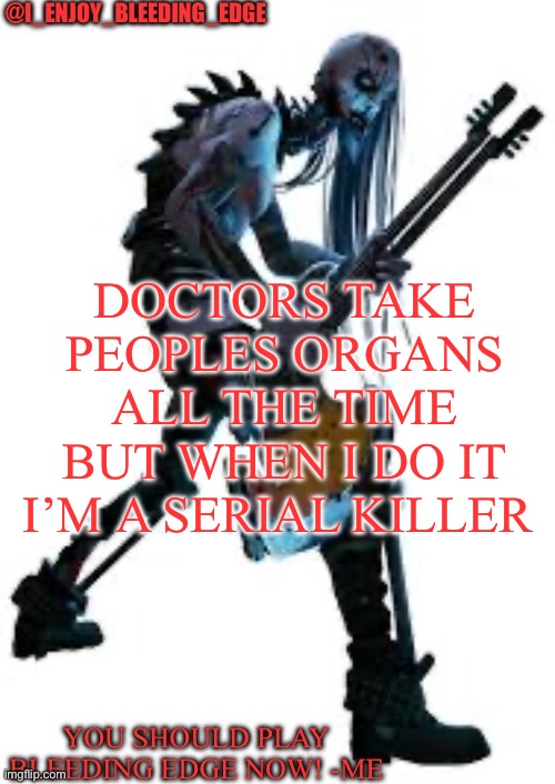 I_enjoy_bleeding_edge | DOCTORS TAKE PEOPLES ORGANS ALL THE TIME BUT WHEN I DO IT I’M A SERIAL KILLER | image tagged in i_enjoy_bleeding_edge | made w/ Imgflip meme maker