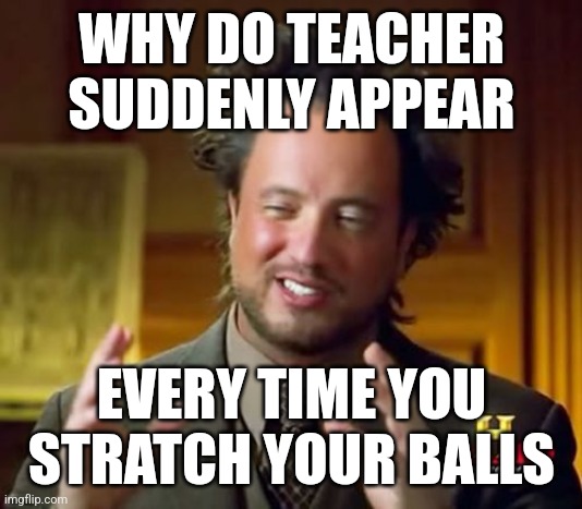 Ancient Aliens Meme | WHY DO TEACHER SUDDENLY APPEAR; EVERY TIME YOU STRATCH YOUR BALLS | image tagged in memes,ancient aliens | made w/ Imgflip meme maker