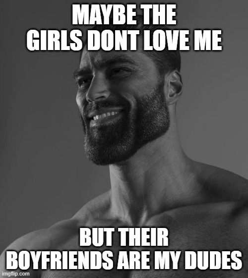 Cold | MAYBE THE GIRLS DONT LOVE ME; BUT THEIR BOYFRIENDS ARE MY DUDES | image tagged in sigma male | made w/ Imgflip meme maker