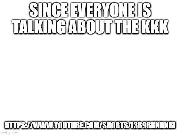 "What do white people do to black people in a gated area?", then he says "THEY DRESS UP LIKE GHOSTS" | SINCE EVERYONE IS TALKING ABOUT THE KKK; HTTPS://WWW.YOUTUBE.COM/SHORTS/I3B9BKNDNBI | image tagged in blank white template | made w/ Imgflip meme maker