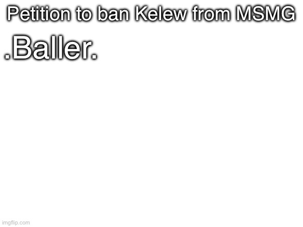 Petition to ban Kelew from MSMG; .Baller. | made w/ Imgflip meme maker