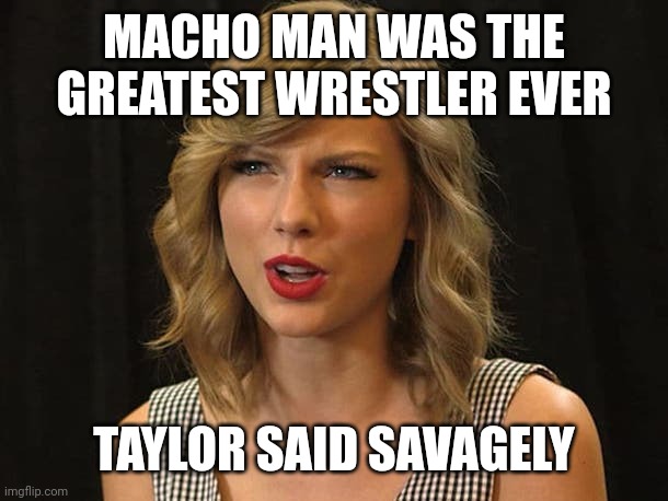 Taylor said savagely | MACHO MAN WAS THE GREATEST WRESTLER EVER; TAYLOR SAID SAVAGELY | image tagged in taylor swiftie | made w/ Imgflip meme maker