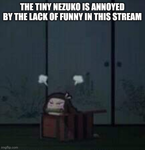 Where go? | THE TINY NEZUKO IS ANNOYED BY THE LACK OF FUNNY IN THIS STREAM | image tagged in demon slayer nezuko | made w/ Imgflip meme maker