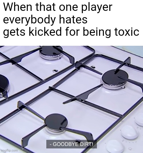 GOODBYE DIRT! | When that one player everybody hates gets kicked for being toxic | image tagged in blank white template | made w/ Imgflip meme maker