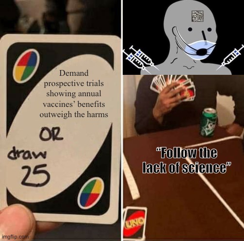 UNO Draw 25 Cards | Demand prospective trials showing annual vaccines’ benefits outweigh the harms; “Follow the lack of science” | image tagged in memes,uno draw 25 cards | made w/ Imgflip meme maker