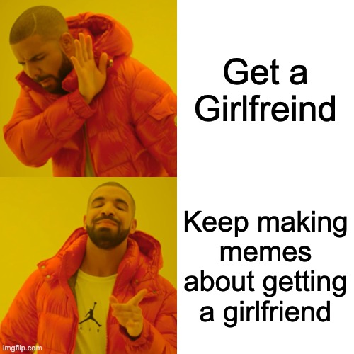 L | Get a Girlfreind; Keep making memes about getting a girlfriend | image tagged in memes,drake hotline bling | made w/ Imgflip meme maker