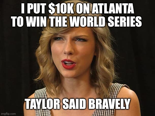 Taylor said bravely | I PUT $10K ON ATLANTA TO WIN THE WORLD SERIES; TAYLOR SAID BRAVELY | image tagged in taylor swiftie | made w/ Imgflip meme maker