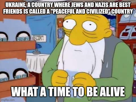 what a time to be alive | UKRAINE, A COUNTRY WHERE JEWS AND NAZIS ARE BEST
FRIENDS IS CALLED A "PEACEFUL AND CIVILIZED" COUNTRY; WHAT A TIME TO BE ALIVE | image tagged in what a time to be alive,ukraine,jews,jew,nazi,nazis | made w/ Imgflip meme maker