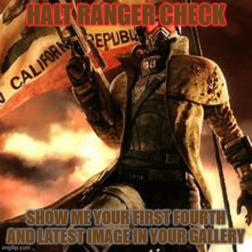 HALT RANGER CHECK; SHOW ME YOUR FIRST FOURTH AND LATEST IMAGE IN YOUR GALLERY | made w/ Imgflip meme maker