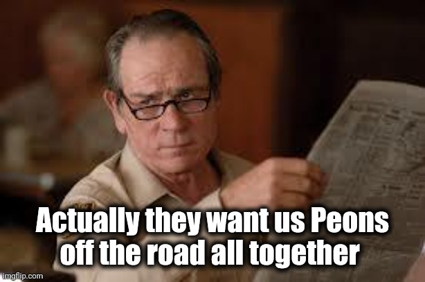 no country for old men tommy lee jones | Actually they want us Peons
off the road all together | image tagged in no country for old men tommy lee jones | made w/ Imgflip meme maker