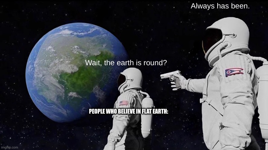 always has been. | Always has been. Wait, the earth is round? PEOPLE WHO BELIEVE IN FLAT EARTH: | image tagged in memes,always has been,flat earthers | made w/ Imgflip meme maker