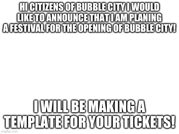 Tickets | HI CITIZENS OF BUBBLE CITY I WOULD LIKE TO ANNOUNCE THAT I AM PLANING A FESTIVAL FOR THE OPENING OF BUBBLE CITY! I WILL BE MAKING A TEMPLATE FOR YOUR TICKETS! | image tagged in stickers | made w/ Imgflip meme maker
