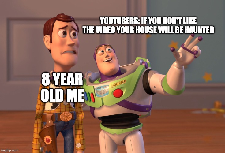 L | YOUTUBERS: IF YOU DON'T LIKE THE VIDEO YOUR HOUSE WILL BE HAUNTED; 8 YEAR OLD ME | image tagged in memes,x x everywhere | made w/ Imgflip meme maker
