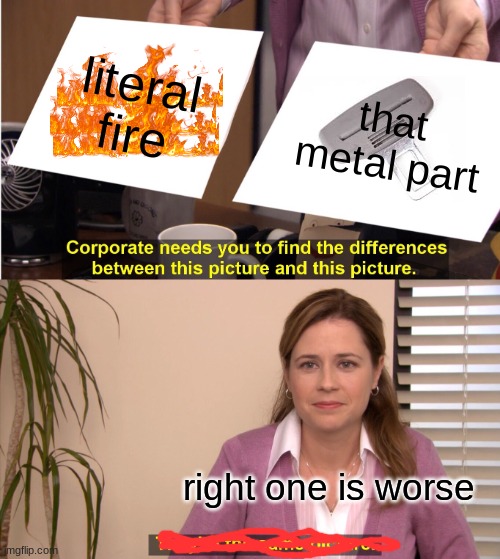 They're The Same Picture Meme | literal fire; that metal part; right one is worse | image tagged in memes,they're the same picture | made w/ Imgflip meme maker